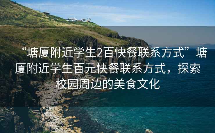 “塘廈附近學(xué)生2百快餐聯(lián)系方式”塘廈附近學(xué)生百元快餐聯(lián)系方式，探索校園周邊的美食文化