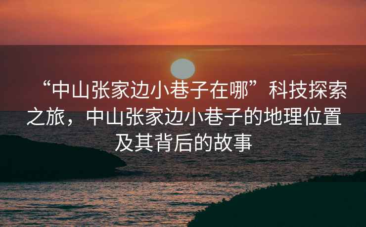 “中山張家邊小巷子在哪”科技探索之旅，中山張家邊小巷子的地理位置及其背后的故事