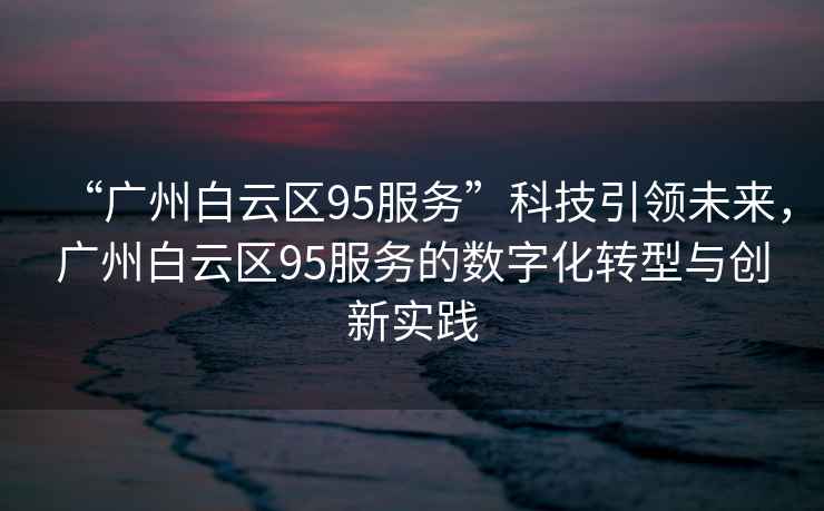 “廣州白云區95服務(wù)”科技引領(lǐng)未來(lái)，廣州白云區95服務(wù)的數字化轉型與創(chuàng  )新實(shí)踐