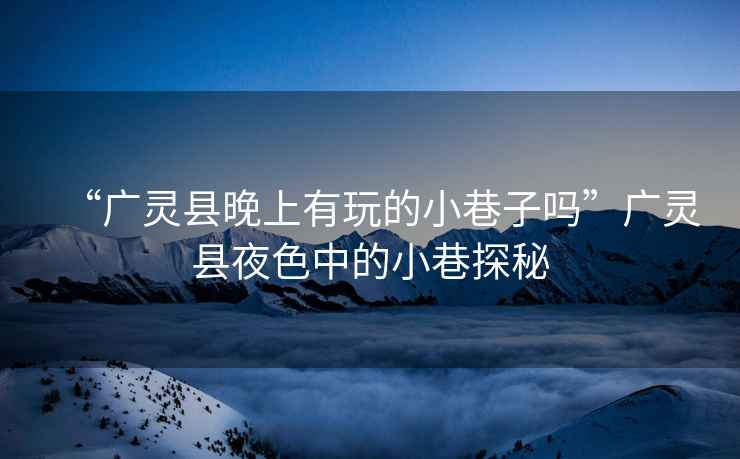 “廣靈縣晚上有玩的小巷子嗎”廣靈縣夜色中的小巷探秘