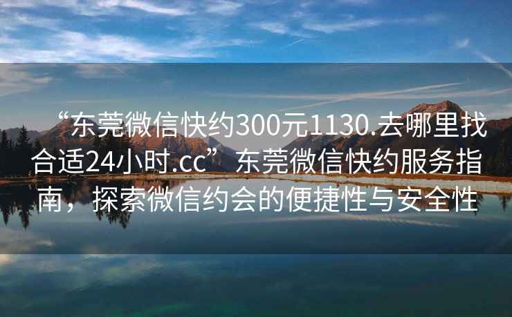 “東莞微信快約300元1130.去哪里找合適24小時(shí).cc”東莞微信快約服務(wù)指南，探索微信約會(huì )的便捷性與安全性
