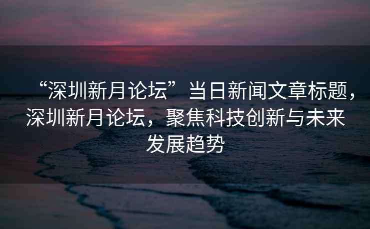 “深圳新月論壇”當日新聞文章標題，深圳新月論壇，聚焦科技創(chuàng  )新與未來(lái)發(fā)展趨勢