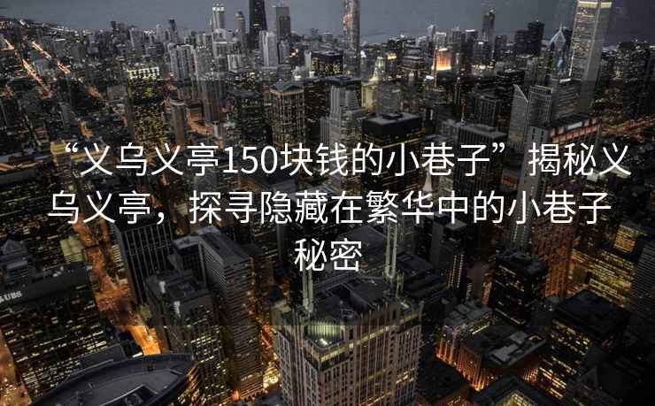 “義烏義亭150塊錢(qián)的小巷子”揭秘義烏義亭，探尋隱藏在繁華中的小巷子秘密
