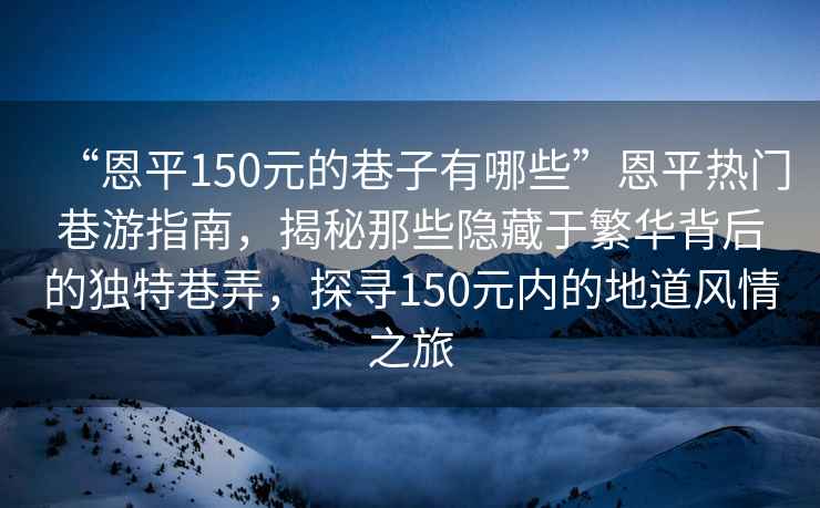 “恩平150元的巷子有哪些”恩平熱門(mén)巷游指南，揭秘那些隱藏于繁華背后的獨特巷弄，探尋150元內的地道風(fēng)情之旅