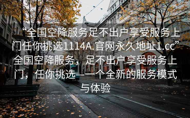 “全國空降服務(wù)足不出戶(hù)享受服務(wù)上門(mén)任你挑選1114A.官網(wǎng)永久地址1.cc”全國空降服務(wù)，足不出戶(hù)享受服務(wù)上門(mén)，任你挑選—一個(gè)全新的服務(wù)模式與體驗