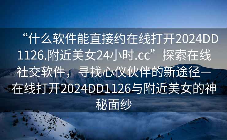 “什么軟件能直接約在線(xiàn)打開(kāi)2024DD1126.附近美女24小時(shí).cc”探索在線(xiàn)社交軟件，尋找心儀伙伴的新途徑—在線(xiàn)打開(kāi)2024DD1126與附近美女的神秘面紗