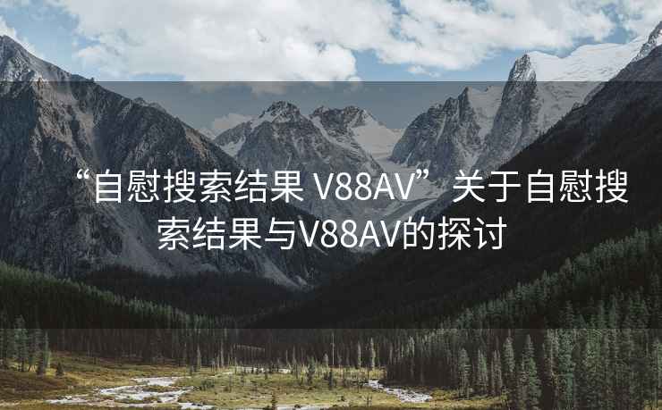 “自慰搜索結果 V88AV”關(guān)于自慰搜索結果與V88AV的探討
