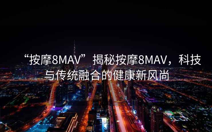 “按摩8MAV”揭秘按摩8MAV，科技與傳統融合的健康新風(fēng)尚