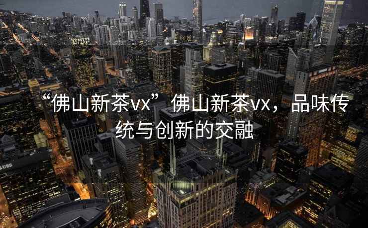 “佛山新茶vx”佛山新茶vx，品味傳統與創(chuàng  )新的交融