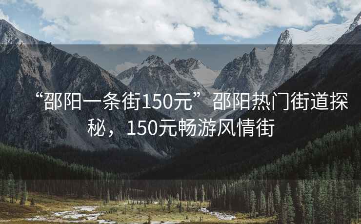 “邵陽(yáng)一條街150元”邵陽(yáng)熱門(mén)街道探秘，150元暢游風(fēng)情街
