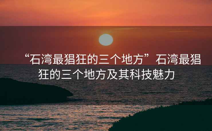 “石灣最猖狂的三個(gè)地方”石灣最猖狂的三個(gè)地方及其科技魅力