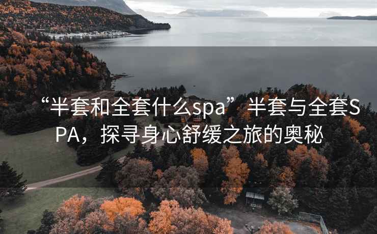 “半套和全套什么spa”半套與全套SPA，探尋身心舒緩之旅的奧秘