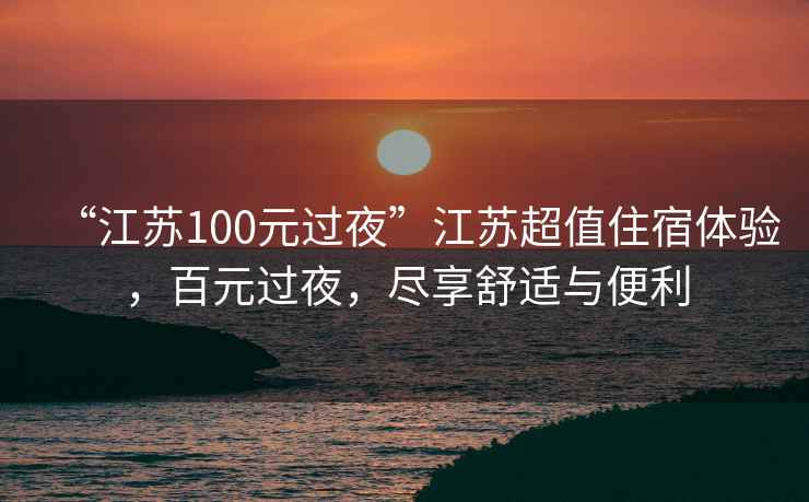“江蘇100元過(guò)夜”江蘇超值住宿體驗，百元過(guò)夜，盡享舒適與便利