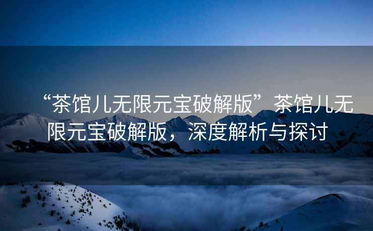 “茶館兒無(wú)限元寶破解版”茶館兒無(wú)限元寶破解版，深度解析與探討