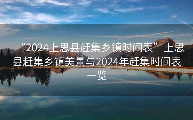 “2024上思縣趕集鄉鎮時(shí)間表”上思縣趕集鄉鎮美景與2024年趕集時(shí)間表一覽