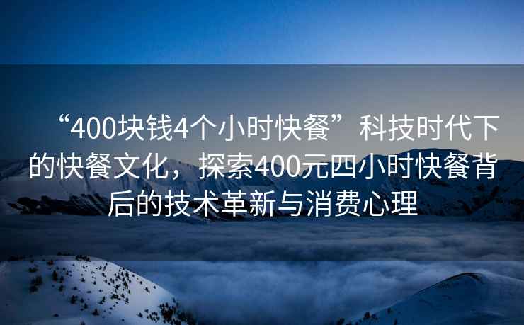 “400塊錢(qián)4個(gè)小時(shí)快餐”科技時(shí)代下的快餐文化，探索400元四小時(shí)快餐背后的技術(shù)革新與消費心理
