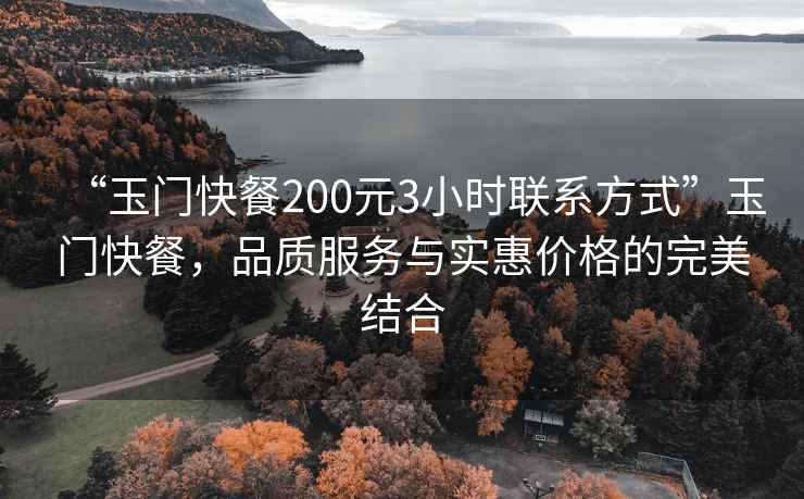 “玉門(mén)快餐200元3小時(shí)聯(lián)系方式”玉門(mén)快餐，品質(zhì)服務(wù)與實(shí)惠價(jià)格的完美結合