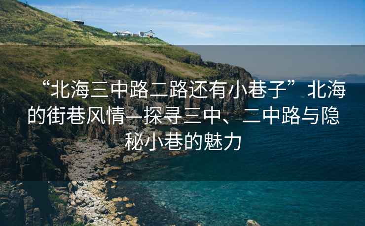 “北海三中路二路還有小巷子”北海的街巷風(fēng)情—探尋三中、二中路與隱秘小巷的魅力