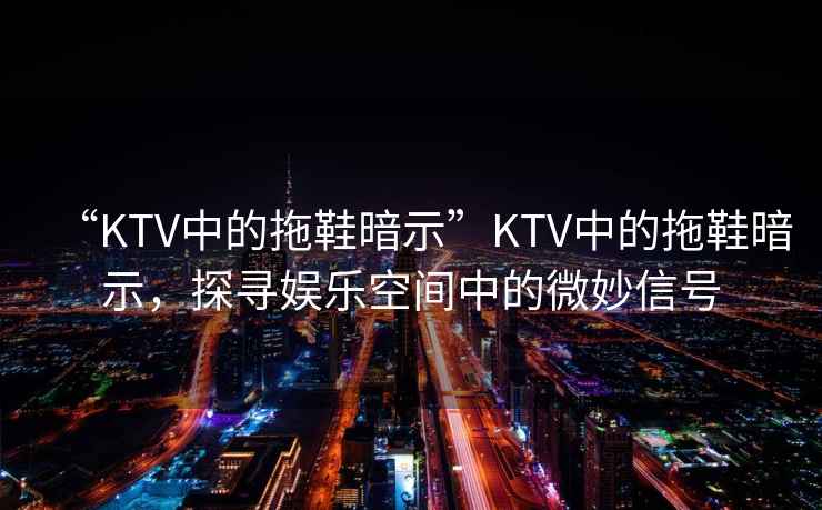 “KTV中的拖鞋暗示”KTV中的拖鞋暗示，探尋娛樂(lè )空間中的微妙信號