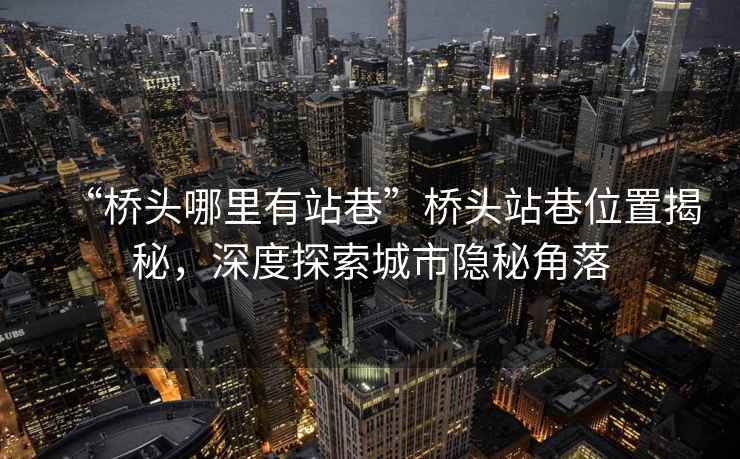 “橋頭哪里有站巷”橋頭站巷位置揭秘，深度探索城市隱秘角落