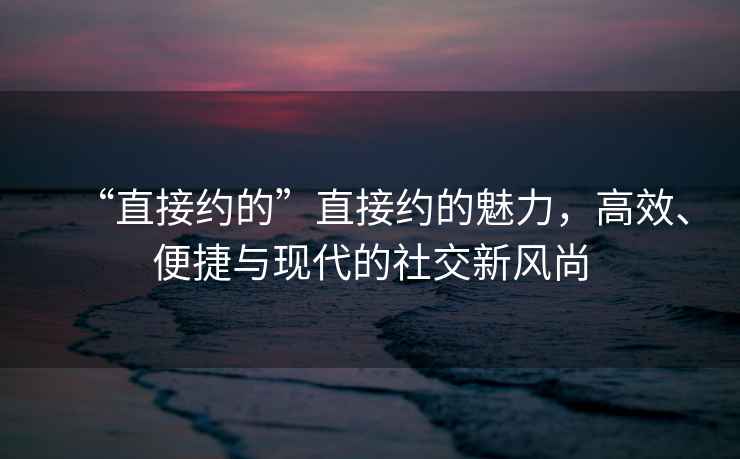 “直接約的”直接約的魅力，高效、便捷與現代的社交新風(fēng)尚