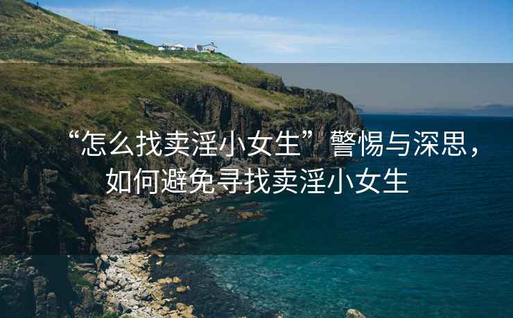 “怎么找賣(mài)淫小女生”警惕與深思，如何避免尋找賣(mài)淫小女生