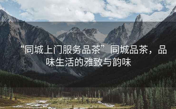“同城上門(mén)服務(wù)品茶”同城品茶，品味生活的雅致與韻味