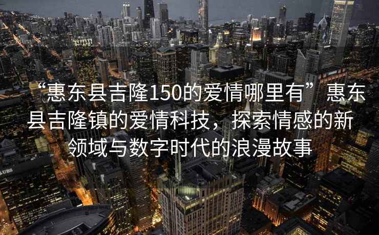 “惠東縣吉隆150的愛(ài)情哪里有”惠東縣吉隆鎮的愛(ài)情科技，探索情感的新領(lǐng)域與數字時(shí)代的浪漫故事