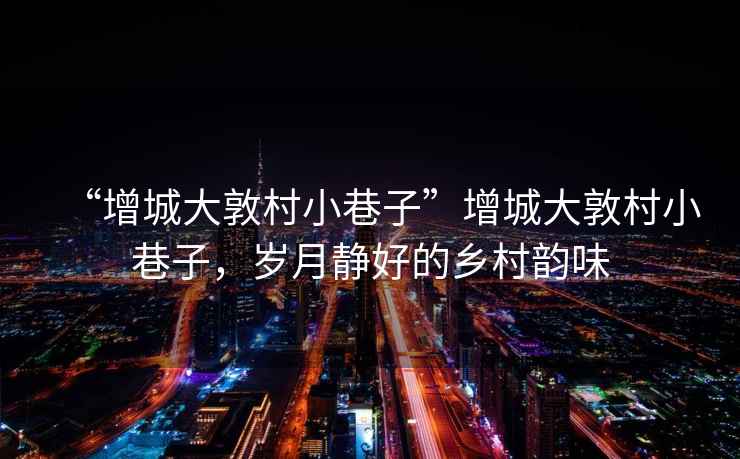 “增城大敦村小巷子”增城大敦村小巷子，歲月靜好的鄉村韻味