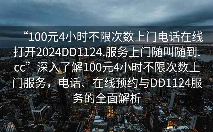 “100元4小時(shí)不限次數上門(mén)電話(huà)在線(xiàn)打開(kāi)2024DD1124.服務(wù)上門(mén)隨叫隨到.cc”深入了解100元4小時(shí)不限次數上門(mén)服務(wù)，電話(huà)、在線(xiàn)預約與DD1124服務(wù)的全面解析