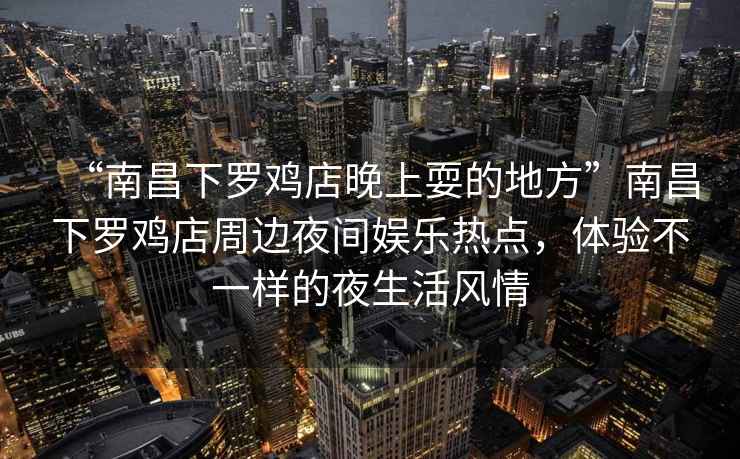 “南昌下羅雞店晚上耍的地方”南昌下羅雞店周邊夜間娛樂(lè )熱點(diǎn)，體驗不一樣的夜生活風(fēng)情