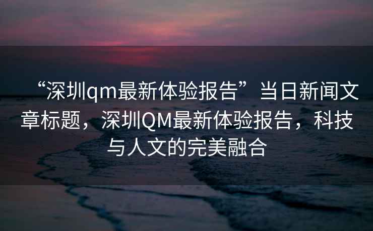 “深圳qm最新體驗報告”當日新聞文章標題，深圳QM最新體驗報告，科技與人文的完美融合