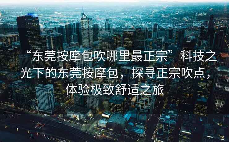 “東莞按摩包吹哪里最正宗”科技之光下的東莞按摩包，探尋正宗吹點(diǎn)，體驗極致舒適之旅