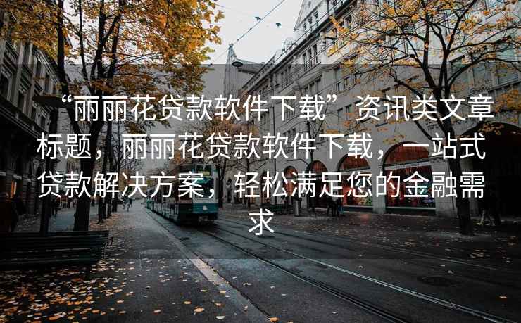 “麗麗花貸款軟件下載”資訊類(lèi)文章標題，麗麗花貸款軟件下載，一站式貸款解決方案，輕松滿(mǎn)足您的金融需求