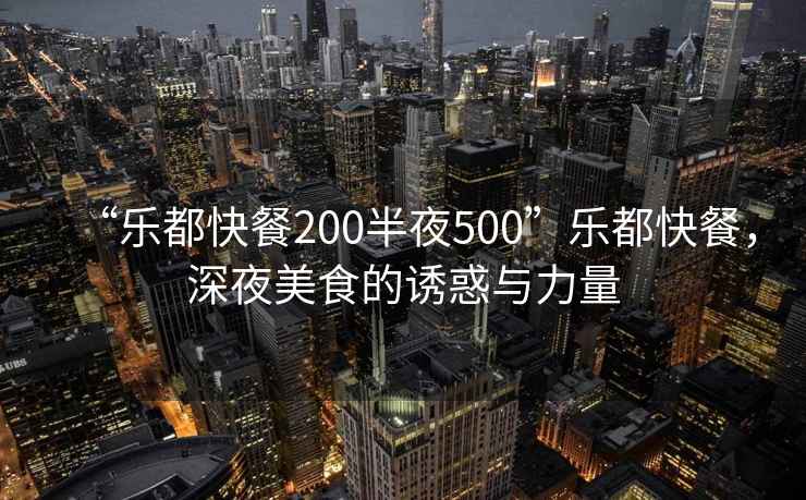 “樂(lè )都快餐200半夜500”樂(lè )都快餐，深夜美食的誘惑與力量