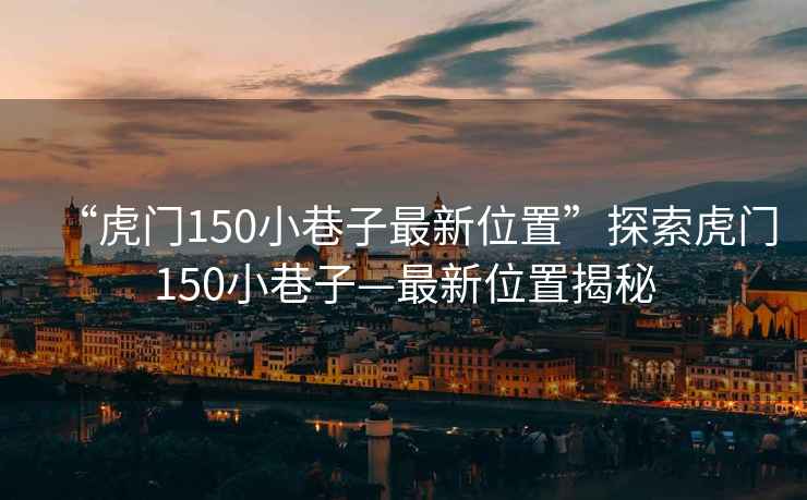 “虎門(mén)150小巷子最新位置”探索虎門(mén)150小巷子—最新位置揭秘