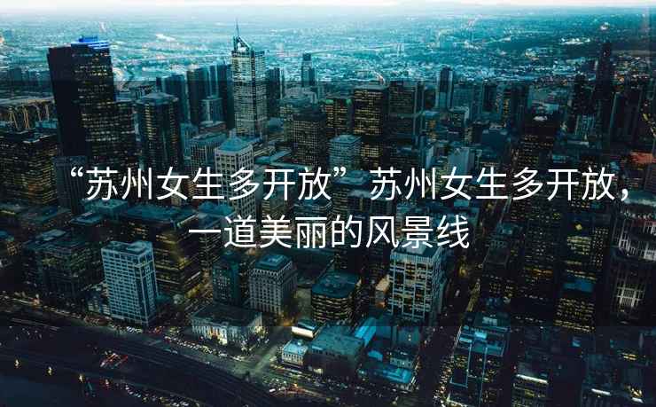 “蘇州女生多開(kāi)放”蘇州女生多開(kāi)放，一道美麗的風(fēng)景線(xiàn)