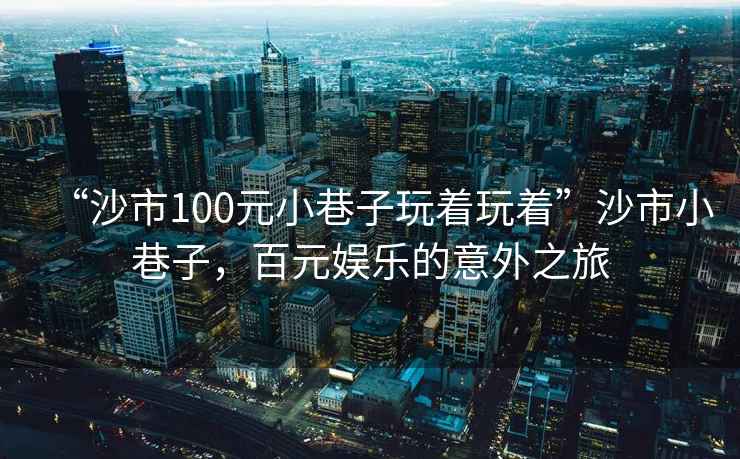 “沙市100元小巷子玩著(zhù)玩著(zhù)”沙市小巷子，百元娛樂(lè )的意外之旅