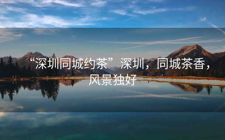 “深圳同城約茶”深圳，同城茶香，風(fēng)景獨好