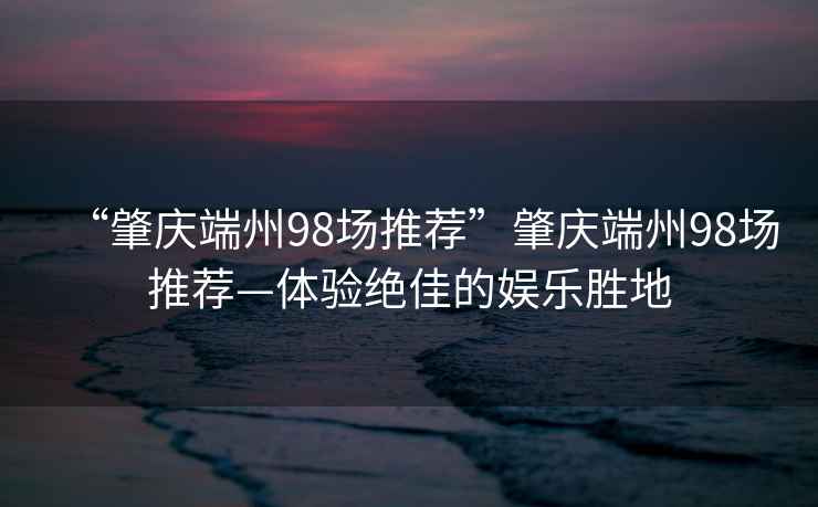 “肇慶端州98場(chǎng)推薦”肇慶端州98場(chǎng)推薦—體驗絕佳的娛樂(lè )勝地