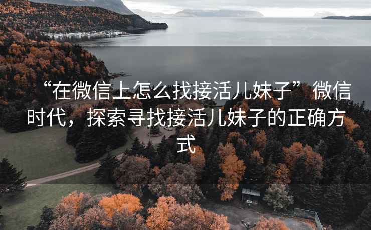 “在微信上怎么找接活兒妹子”微信時(shí)代，探索尋找接活兒妹子的正確方式