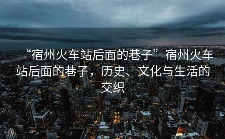 “宿州火車(chē)站后面的巷子”宿州火車(chē)站后面的巷子，歷史、文化與生活的交織