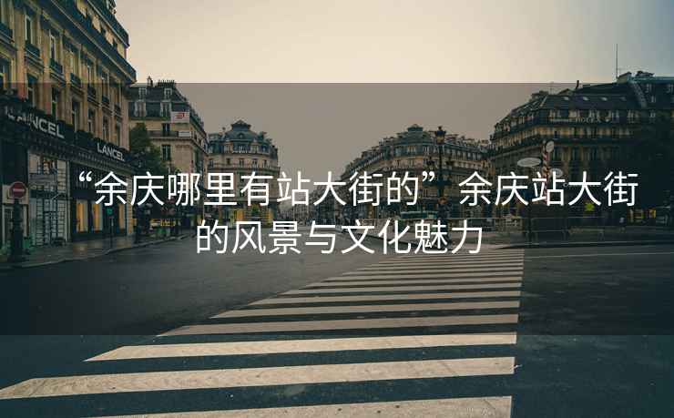 “余慶哪里有站大街的”余慶站大街的風(fēng)景與文化魅力
