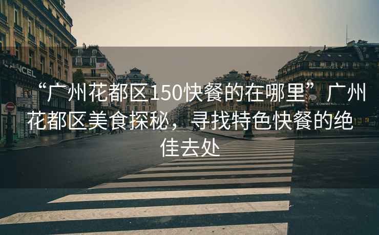 “廣州花都區150快餐的在哪里”廣州花都區美食探秘，尋找特色快餐的絕佳去處
