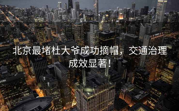 北京最堵杜大爺成功摘帽，交通治理成效顯著(zhù)！