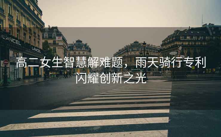 高二女生智慧解難題，雨天騎行專(zhuān)利閃耀創(chuàng  )新之光