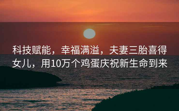 科技賦能，幸福滿(mǎn)溢，夫妻三胎喜得女兒，用10萬(wàn)個(gè)雞蛋慶祝新生命到來(lái)