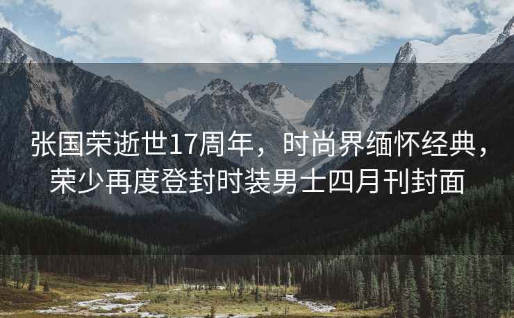 張國榮逝世17周年，時(shí)尚界緬懷經(jīng)典，榮少再度登封時(shí)裝男士四月刊封面