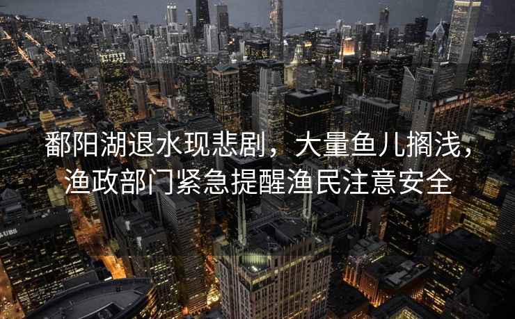 鄱陽(yáng)湖退水現悲劇，大量魚(yú)兒擱淺，漁政部門(mén)緊急提醒漁民注意安全