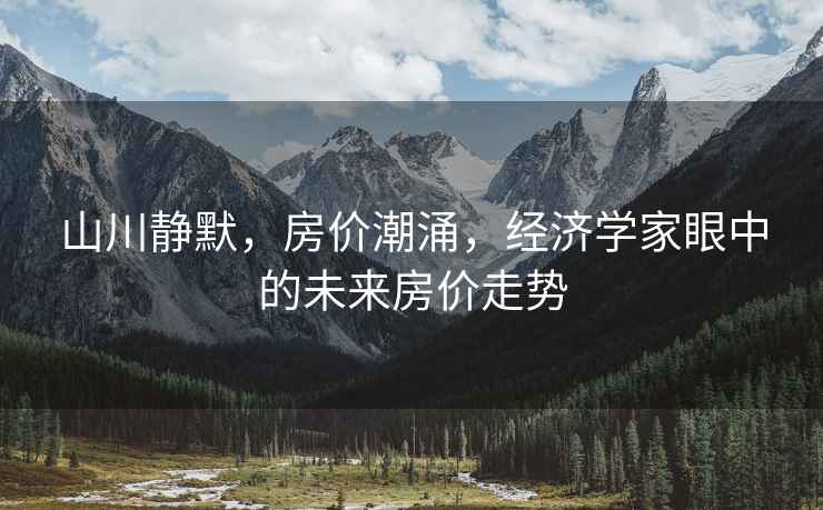 山川靜默，房?jì)r(jià)潮涌，經(jīng)濟學(xué)家眼中的未來(lái)房?jì)r(jià)走勢